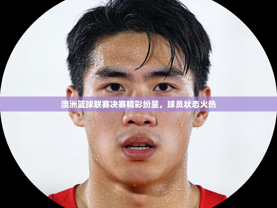 澳洲篮球联赛决赛精彩纷呈,球员状态火热 第1张